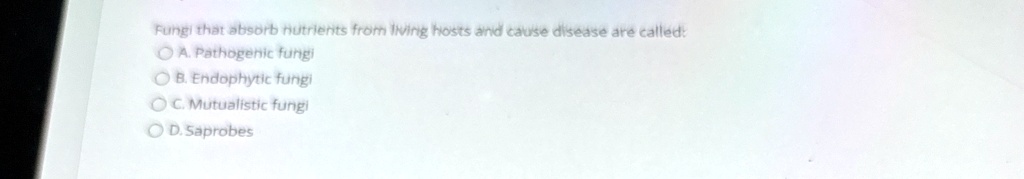 fungi that absorb nutrients from iwing hosts and cause disease are called a pathogenic fungi b endophytic fungi oc mutualistic fungi od saprobes 61823