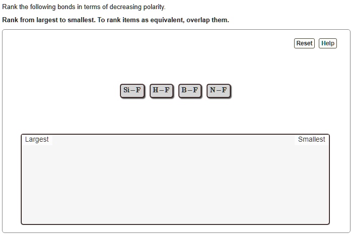 Rank the following bonds in terms of decreasing polarity. Rank from largest to smallest. To rank items as equivalent, overlap them. Reset Help Si-F H-F B-F N-F Largest Smallest