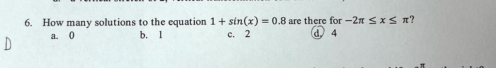 6. How many solutions to the equation 1 + sin(x) = 0.8 are there for -2π≤ x ≤π? 
a. 0 
b. 1 
c. 2 
d. 4