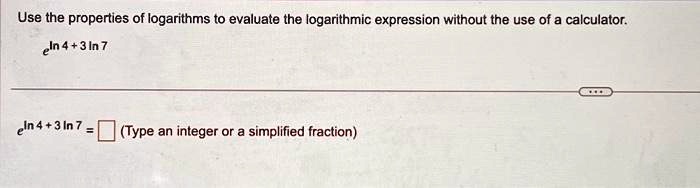 Use the properties of logarithms to evaluate the logarithmic expression without the use of a calculator.e^ln 4 + 3ln 7  
e^ln 4 + 3ln 7 = (Type an integer or a simplified fraction)