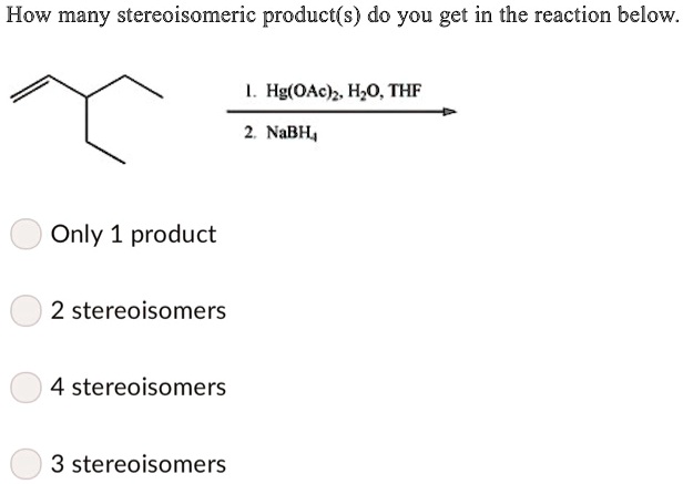 How many stereoisomeric product(s) do you get in the reaction below.
1. Hg(OAc)2, H2O, THF
2. NaBH4
Only 1 product
2 stereoisomers
4 stereoisomers
3 stereoisomers