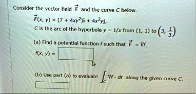 consider the vector field vecf and the curve c below vecfx y 7 4xy2veci 4x2yvecj c is the arc of the hyperbola y 1x from 1 1 to 3 frac13 a find a potential function f such that vecf nabla f  41633