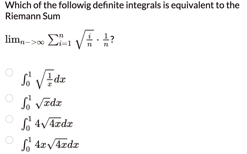 Which of the following definite integrals is equivalent to the Riemann Sum
limn →∞∑i=1^n√((i)/(n))·(1)/(n)?
∫0^1√((1)/(x)) dx
∫0^1√(x) dx
∫0^1 4√(4x) dx
∫0^1 4x√(4x) dx
