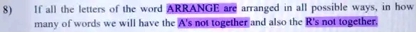 8) If all the letters of the word ARRANGE are arranged in all possible ways, in how many of words we will have the A's not together and also the R's not together.