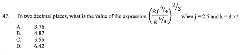 47. To two decimal places, what is the value of the expression (frac8j^9/4k^6/5)^2/3 when j = 2.5 and k = 3.7?
A. 3.76
B. 4.87
C. 5.55
D. 6.42