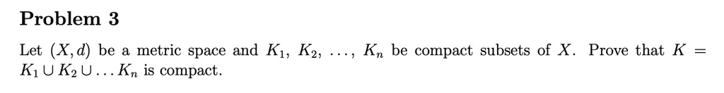 Let (X, d) be a metric space and K1, K2, ..., Kn be compact subsets of X. Prove that K = K1 ? K2 ? ... Kn is compact.