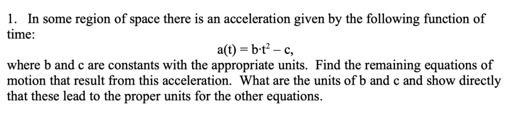 1 in some region of space there is an acceleration given by the following function of time at bt2  c where b and c are constants with the appropriate units find the remaining equations of m 38273