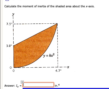 Calculate the moment of inertia of the shaded area about the x-axis.
y
7.5"
3.8"
y = kx^2
0
0
4.7"
x
Answer: Ix = [ ] in.^4