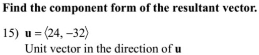 Find the component form of the resultant vector.
15) u = <24, -32>
Unit vector in the direction of u