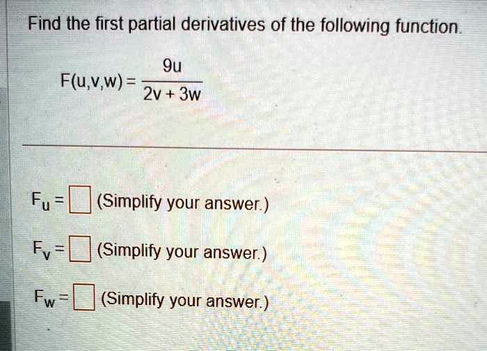 Find the first partial derivatives of the following function.
F(u,v,w) = (9u)/(2v + 3w)
Fu=  (Simplify your answer.)
Fv=  (Simplify your answer.)
Fw=  (Simplify your answer.)