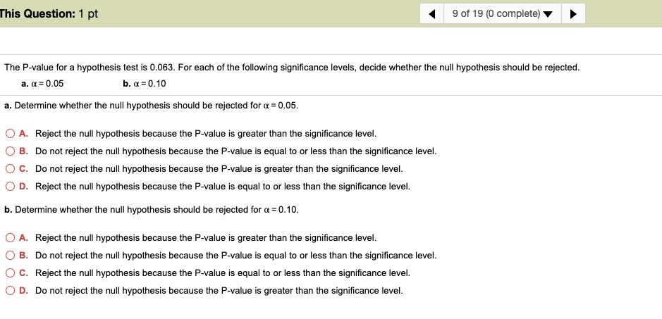 SOLVED: This Question: 9 of 19 (0 The P-value for a hypothesis test For each of the following significance evels decide whether the null hypothesis should be rejected a =