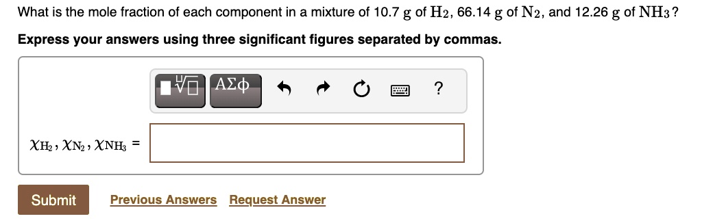 What is the mole fraction of each component in a mixture of 10.7 g of H2, 66.14 g of N2, and 12.26 g of NH3?
Express your answers using three significant figures separated by commas.
XH2, XN2, XNH3 =