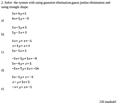 Solved 2 Solve The System With Using Gaussion Elimination Gauss Jordan Elimination And Using Triangle Shape 3x 4y 1 4x Sy 2 3y 5 Y 2x 2x Y Z 1 X 2y 2 3r 2z 5 2x Jy 32 9 3x 4y Z 5 Sx Ny 22 14 Jx 2y Z 2 Y 32 5 Xtyt