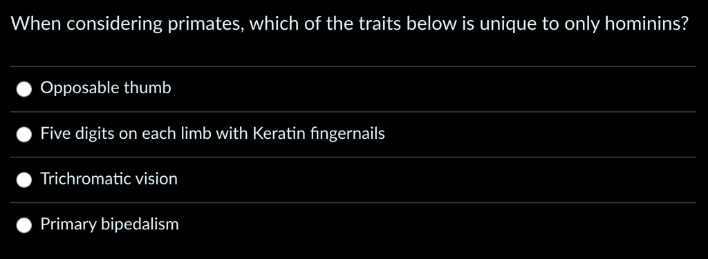 When considering primates, which of the traits below is unique to only hominins?
Opposable thumb
Five digits on each limb with Keratin fingernails
Trichromatic vision
Primary bipedalism