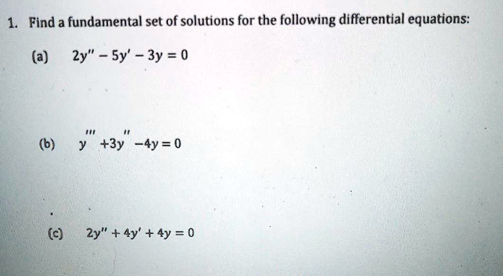 1. Find a fundamental set of solutions for the following differential equations:

(a) 2y” - 5y' - 3y = 0

(b) y”' + 3y” - 4y = 0

(c) 2y” + 4y' + 4y = 0