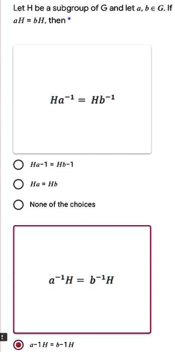 Let H be a subgroup of G and let a, b ? G. If aH = bH, then *
Ha^-1 = Hb^-1
Ha^-1 = Hb^-1
Ha = Hb
None of the choices
a^-1H = b^-1H
a^-1H = b^-1H