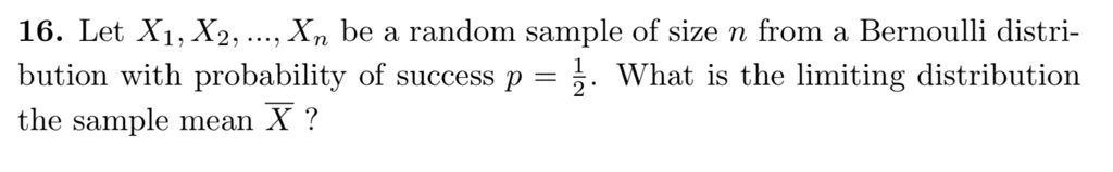 16. Let X1, X2, ..., Xn be a random sample of size n from a Bernoulli distribution with probability of success p = 1/2. What is the limiting distribution the sample mean X ?