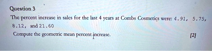The percent increase in sales for the last 4 years at Combs Cosmetics were: 4.91, 5.75, 8.12, and 21.60
Compute the geometric mean percent increase.