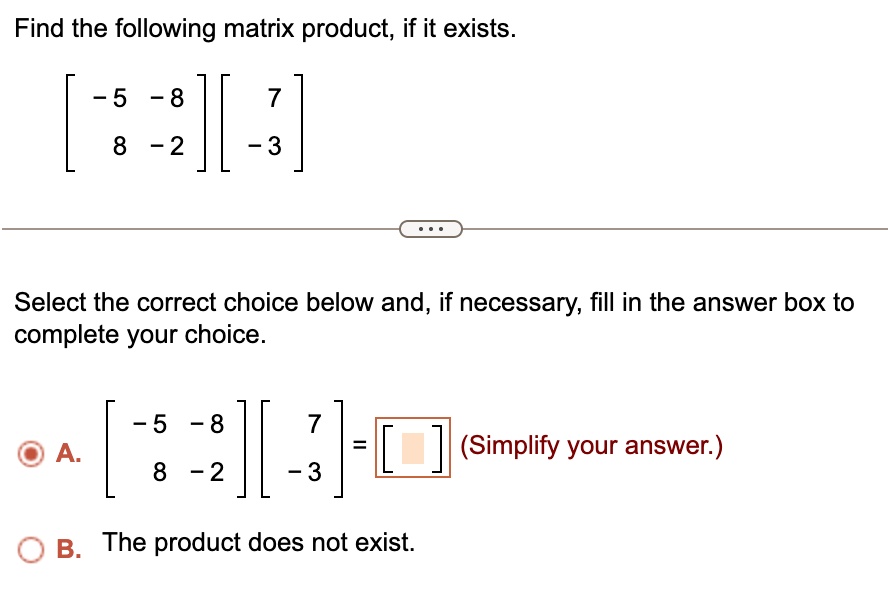 find the following matrix product if it exists beginbmatrix 5 8 8 2 endbmatrix beginbmatrix 7 3 endbmatrix select the correct choice below and if necessary fill in the answer box to complete 98958