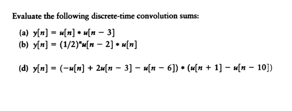 Evaluate the following discrete-time convolution sums:
(a) y[n] = u[n] * u[n - 3]
(b) y[n] = (1/2)^n u[n - 2] * u[n]
(d) y[n] = (-u[n] + 2u[n - 3] - u[n - 6]) * (u[n + 1] - u[n - 10])