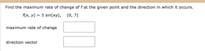 Find the maximum rate of change of f at the given point and the direction in which it occurs.
f(x, y) = 5 sin(xy), (0, 7)
maximum rate of change
direction vector