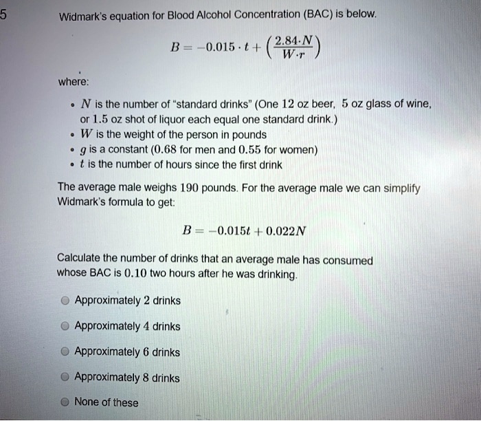 Widmark's equation for Blood Alcohol Concentration (BAC) is below B = 0.015 * (0.68N) * W