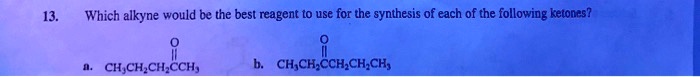 13. Which alkyne would be the best reagent to use for the synthesis of each of the following ketones?

a. CH3CH2CH2CCH3

b. CH3CH2CCH2CH2CH3