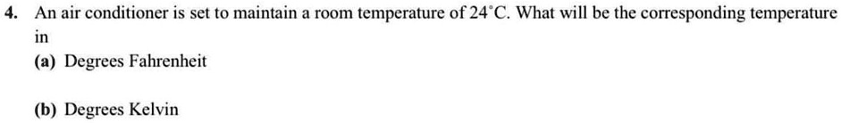 4. An air conditioner is set to maintain a room temperature of 24°C. What will be the corresponding temperature in
(a) Degrees Fahrenheit
(b) Degrees Kelvin