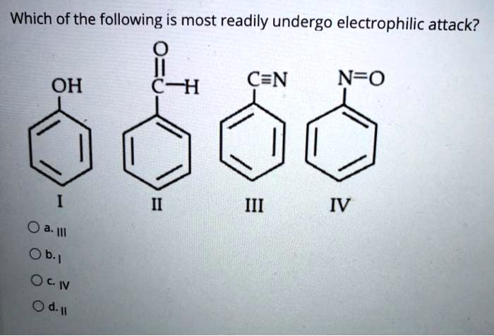Which of the following is most readily undergo electrophilic attack?
OH
I
O
||
C-H
II
C?N
III
N=O
IV
a. III
b. I
c. IV
d. II