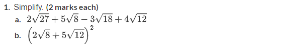 1. Simplify. (2 marks each)
a. ( 2 sqrt27+5 sqrt8-3 sqrt18+4 sqrt12 )
b. ( (2 sqrt8+5 sqrt12)^2 )