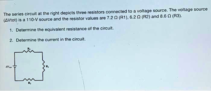 The series circuit at the right depicts three resistors connected to a voltage source. The voltage source (?Vtot) is a 110-V source and the resistor values are 7.2 ? (R1), 6.2 ? (R2) and 8.6 ? (R3).

1. Determine the equivalent resistance of the circuit.

2. Determine the current in the circuit.