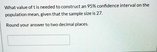 What value of t is needed to construct an 95% confidence interval on the population mean, given that the sample size is 27.

Round your answer to two decimal places.