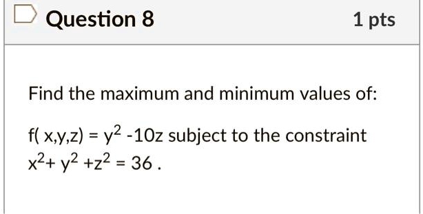 Find the maximum and minimum values of:
f( x,y,z) = y^2 -10z subject to the constraint
x^2+ y^2 +z^2 = 36 .