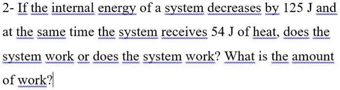 If the internal energy of a system decreases by 125 J and at the same time the system receives 54 J of heat, does the system work or does the system work? What is the amount of work?