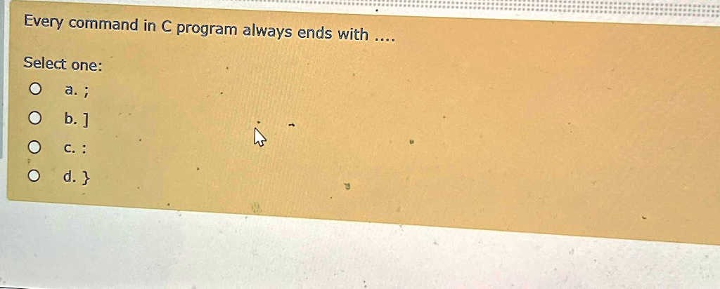 Every command in C program always ends with .... Select one: a. ; b ...