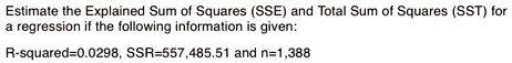 Estimate the Explained Sum of Squares (SSE) and Total Sum of Squares (SST) for
a regression if the following information is given:

R-squared=0.0298, SSR=557,485.51 and n=1,388