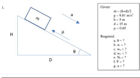1.
Given:
m = (h+d)/2
g = 9.81 m/s²
h = 5 m
d = 15 m
? = 0.65

Required:
a. ? = ?
b. w = ?
c. wh = ?
d. wv = ?
e. Nf = ?
f. F = ?
g. a = ?