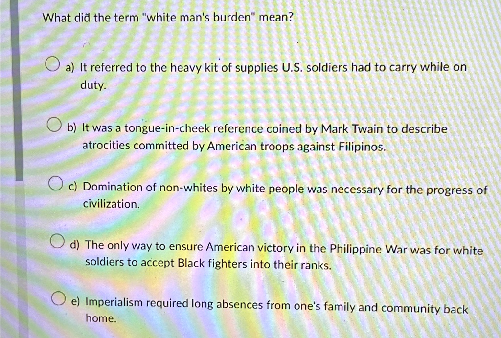 [GET ANSWER] What did the term "white man's burden" mean? a) It ...