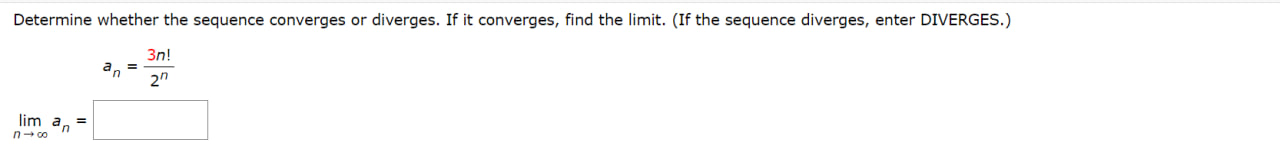 Determine whether the sequence converges or diverges. If it converges, find the limit. (If the sequence diverges, enter DIVERGES.)
[
eginarrayr
an=frac3 n !2^n lim n ightarrow infty an=
endarray
]