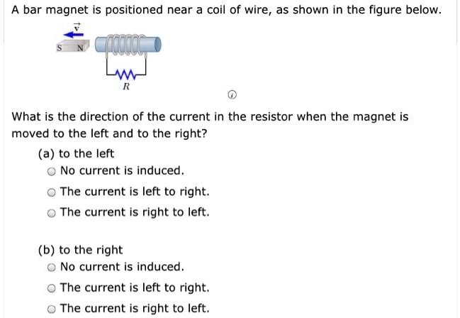 bar magnet is positioned near a coil of wire as shown in the figure below what is the direction of the current in the resistor when the magnet is moved to the left and to the right a to the 83645