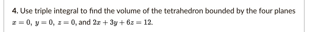 4. Use triple integral to find the volume of the tetrahedron bounded by the four planes x = 0, y = 0, z = 0, and 2x + 3y + 6z = 12.