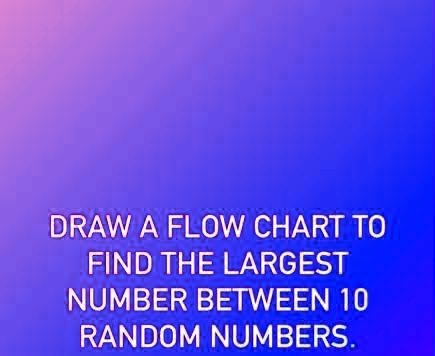 SOLVED: DRAW A FLOW CHART TO FIND THE LARGEST NUMBER BETWEEN 10 RANDOM ...