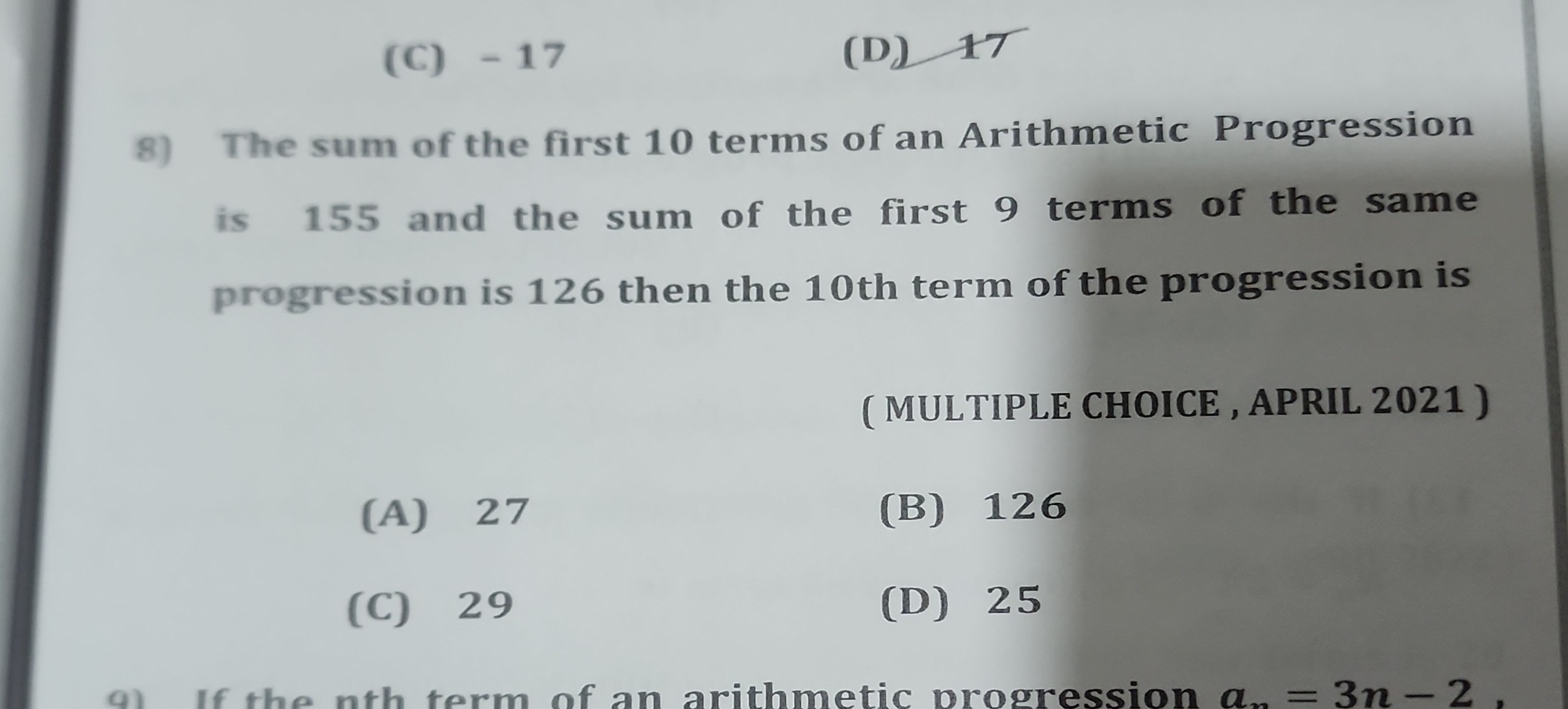 (C) -17
(D) 17
8) The sum of the first 10 terms of an Arithmetic Progression is 155 and the sum of the first 9 terms of the same progression is 126 then the 10 th term of the progression is
( MULTIPLE CHOICE , APRIL 2021)
(A) 27
(B) 126
(C) 29
(D) 25