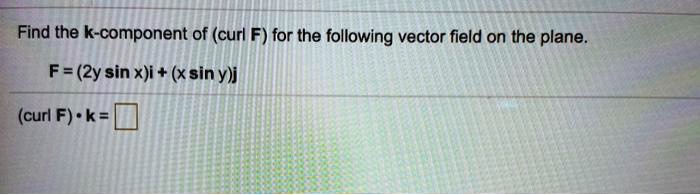 Find the k-component of (curl F) for the following vector field on the plane.

F = (2y sin x)i + (x sin y)j

(curl F) • k =