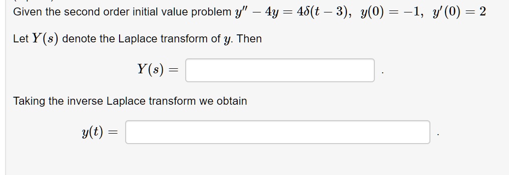Given the second order initial value problem y” - 4y = 4?(t - 3), y(0) = -1, y'(0) = 2
Let Y(s) denote the Laplace transform of y. Then
Y(s) =
Taking the inverse Laplace transform we obtain
y(t) =