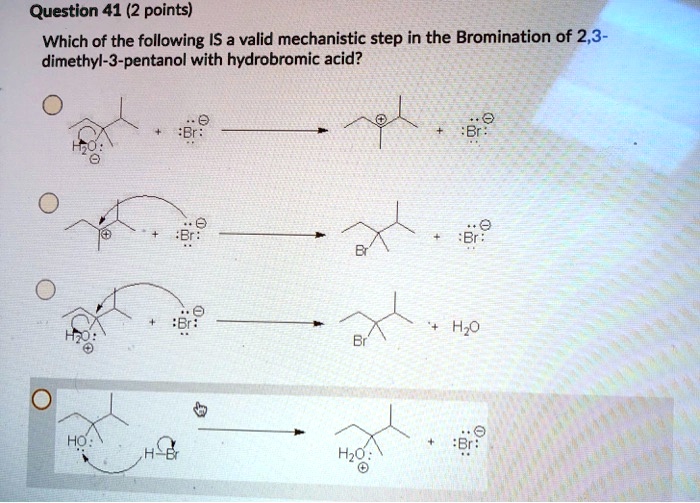 Question 41 (2 points)
Which of the following IS a valid mechanistic step in the Bromination of 2,3-dimethyl-3-pentanol with hydrobromic acid?