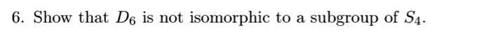 Show that D6 is not isomorphic to a subgroup of S4.