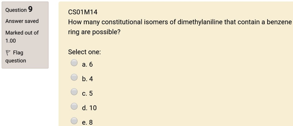 CS01M14
How many constitutional isomers of dimethylaniline that contain a benzene ring are possible?
Select one:
a. 6
b. 4
c. 5
d. 10
e. 8