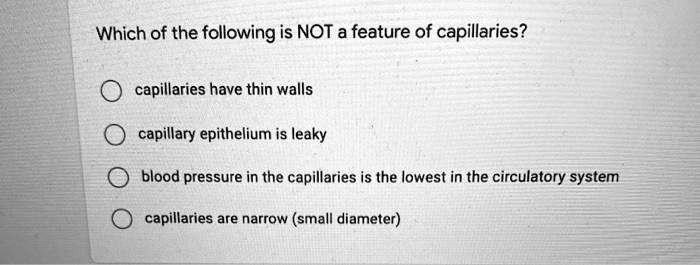 Which of the following is NOT a feature of capillaries?
capillaries have thin walls
capillary epithelium is leaky
blood pressure in the capillaries is the lowest in the circulatory system
capillaries are narrow (small diameter)