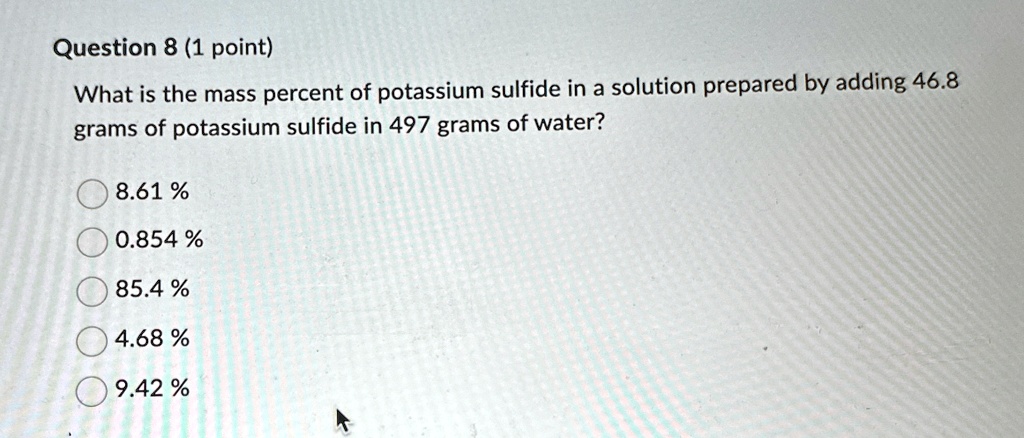 question 8 1 point what is the mass percent of potassium sulfide in a solution prepared by adding 468 grams of potassium sulfide in 497 grams of water 861 0854 854 468 942 68443